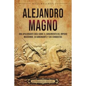 Wellman, Billy Alejandro Magno: Una apasionante guía sobre el surgimiento del Imperio macedonio, su gobernante y sus conquistas (Mitología e historia de Grecia) Wellman, Billy Alejandro Magno: Una apasionante guía sobre el surgimiento del Imperio macedonio, su gobernante y sus conquistas (Mitología e historia de Grecia)