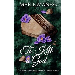 Maness, Marie To Kill a God: The Final Goddess Trilogy: Book Three Maness, Marie To Kill a God: The Final Goddess Trilogy: Book Three