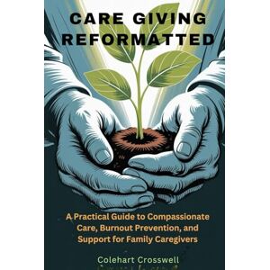 Crosswell, Colehart CARE GIVING REFORMATTED: A Practical Guide to Compassionate Care, Burnout Prevention, and Support for Family Caregiver Crosswell, Colehart CARE GIVING REFORMATTED: A Practical Guide to Compassionate Care, Burnout Prevention, and Support for Family Caregiver