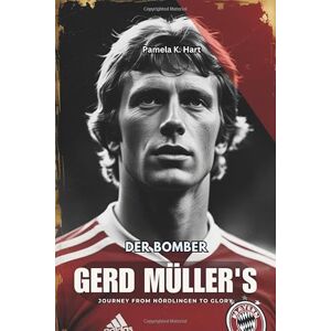 K. Hart, Pamela DER BOMBER GERD MÜLLER'S JOURNEY FROM NÖRDLINGEN TO GLORY: The Life, Goals, and Enduring Legacy of Football's Greatest Striker K. Hart, Pamela DER BOMBER GERD MÜLLER'S JOURNEY FROM NÖRDLINGEN TO GLORY: The Life, Goals, and Enduring Legacy of Football's Greatest Striker