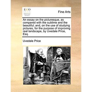 Price, Uvedale An essay on the picturesque, as compared with the sublime and the beautiful; and, on the use of studying pictures, for the purpose of improving real landscape, by Uvedale Price, Esq. Price, Uvedale An essay on the picturesque, as compared with the sublime and the beautiful; and, on the use of studying pictures, for the purpose of improving real landscape, by Uvedale Price, Esq.