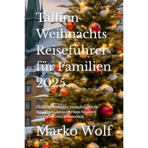 Wolf, Marko Tallinn Weihnachts Reiseführer für Familien 2025: Zauberhafte Märkte, kinderfreundliche Aktivitäten und Insidertipps für einen unvergesslichen Ostseeurlaub Wolf, Marko Tallinn Weihnachts Reiseführer für Familien 2025: Zauberhafte Märkte, kinderfreundliche Aktivitäten und Insidertipps für einen unvergesslichen Ostseeurlaub
