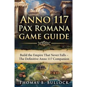 Bullock, Thomas B. Anno 117 Pax Romana Game Guide: Build the Empire That Never Falls – The Definitive Anno 117 Companion Bullock, Thomas B. Anno 117 Pax Romana Game Guide: Build the Empire That Never Falls – The Definitive Anno 117 Companion