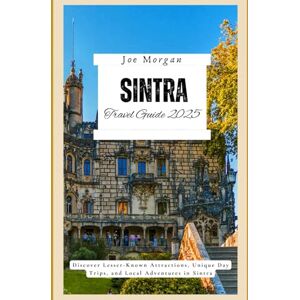 Morgan, Joe Sintra Travel Guide 2025: Discover Lesser-Known Attractions, Unique Day Trips, and Local Adventures in Sintra Morgan, Joe Sintra Travel Guide 2025: Discover Lesser-Known Attractions, Unique Day Trips, and Local Adventures in Sintra
