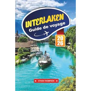 THOMPSON, ETHAN GUIDE DE VOYAGE INTERLAKEN 2026: Explorez le paradis alpin de la Suisse avec vue sur le lac, aventures à la Jungfrau, trains panoramiques, sentiers de randonnée et conseils de voyage THOMPSON, ETHAN GUIDE DE VOYAGE INTERLAKEN 2026: Explorez le paradis alpin de la Suisse avec vue sur le lac, aventures à la Jungfrau, trains panoramiques, sentiers de randonnée et conseils de voyage