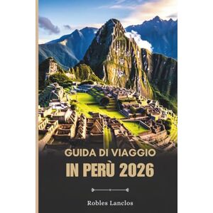 Lanclos, Robles GUIDA DI VIAGGIO IN PERÙ 2026: Esplora le antiche rovine e i diversi paesaggi del Sud America Lanclos, Robles GUIDA DI VIAGGIO IN PERÙ 2026: Esplora le antiche rovine e i diversi paesaggi del Sud America