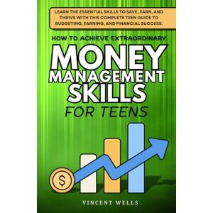 Vincent How to Achieve Extraordinary Money Management Skills for Teens: Learn the Essential Skills to Save, Earn, and Thrive with This Complete Teen Guide to Budgeting, Earning, and Financial Success. Vincent How to Achieve Extraordinary Money Management Skills for Teens: Learn the Essential Skills to Save, Earn, and Thrive with This Complete Teen Guide to Budgeting, Earning, and Financial Success.