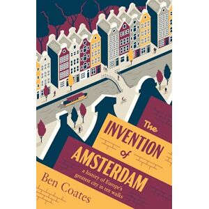 Coates, Ben The Invention of Amsterdam: A History of Europe’s Greatest City in Ten Walks Coates, Ben The Invention of Amsterdam: A History of Europe’s Greatest City in Ten Walks