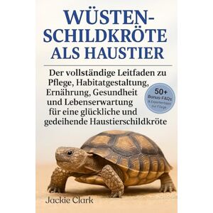 CLARK, JACKIE WÜSTENSCHILDKRÖTE ALS HAUSTIER: Der vollständige Leitfaden zu Pflege, Habitatgestaltung, Ernährung, Gesundheit und Lebenserwartung für eine glückliche und gedeihende Haustierschildkröte CLARK, JACKIE WÜSTENSCHILDKRÖTE ALS HAUSTIER: Der vollständige Leitfaden zu Pflege, Habitatgestaltung, Ernährung, Gesundheit und Lebenserwartung für eine glückliche und gedeihende Haustierschildkröte