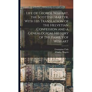 (London), Grampian Club Life of George Wishart, the Scottish Martyr, With his Translation of the Helvetian Confession and a Genealogical History of the Family of Wishart (London), Grampian Club Life of George Wishart, the Scottish Martyr, With his Translation of the Helvetian Confession and a Genealogical History of the Family of Wishart