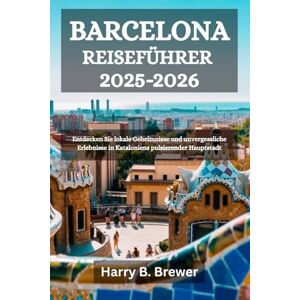 Brewer, Harry B. BARCELONA REISEFÜHRER 2025-2026: Entdecken Sie lokale Geheimnisse und unvergessliche Erlebnisse in Kataloniens pulsierender Hauptstadt Brewer, Harry B. BARCELONA REISEFÜHRER 2025-2026: Entdecken Sie lokale Geheimnisse und unvergessliche Erlebnisse in Kataloniens pulsierender Hauptstadt