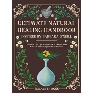 Ross, Elizabeth Ultimate Natural Healing Handbook: Inspired by Barbara O'Neill: Transform Your Life, Reduce Pain & Improve Sleep, with All-Natural Ingredients & Practices Ross, Elizabeth Ultimate Natural Healing Handbook: Inspired by Barbara O'Neill: Transform Your Life, Reduce Pain & Improve Sleep, with All-Natural Ingredients & Practices
