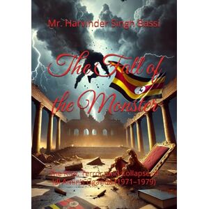 Singh Bassi, Mr. Harvinder The Fall of the Monster: The Rise, Terror, and Collapse of Idi Amin’s Uganda (1971–1979) Singh Bassi, Mr. Harvinder The Fall of the Monster: The Rise, Terror, and Collapse of Idi Amin’s Uganda (1971–1979)