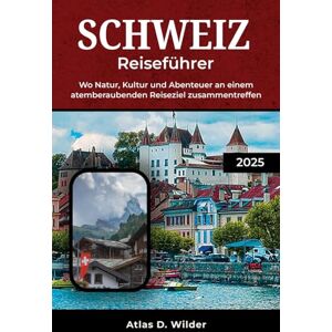 Wilder, Atlas D. SCHWEIZ REISEFÜHRER 2025: Wo Natur, Kultur und Abenteuer an einem atemberaubenden Reiseziel zusammentreffen Wilder, Atlas D. SCHWEIZ REISEFÜHRER 2025: Wo Natur, Kultur und Abenteuer an einem atemberaubenden Reiseziel zusammentreffen