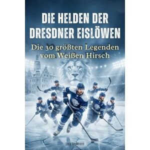 Herrmann, Lucy Die Helden der Dresdner Eislöwen: Die 30 größten Legenden vom Weißen Hirsch Herrmann, Lucy Die Helden der Dresdner Eislöwen: Die 30 größten Legenden vom Weißen Hirsch