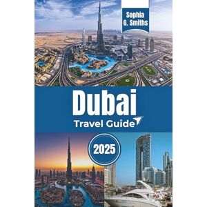 Smiths, Sophia G. Dubai Travel Guide 2025: Exploring Iconic Architectural Wonders in the City (SOPHIA JOURNEY) Smiths, Sophia G. Dubai Travel Guide 2025: Exploring Iconic Architectural Wonders in the City (SOPHIA JOURNEY)