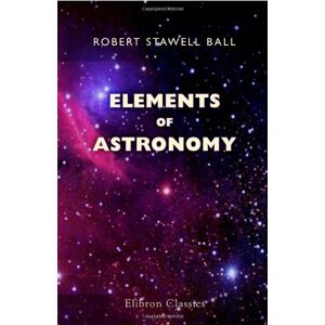 Ball, Robert Stawell Elements of Astronomy Ball, Robert Stawell Elements of Astronomy
