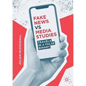 McDougall, Julian Fake News vs Media Studies: Travels in a False Binary McDougall, Julian Fake News vs Media Studies: Travels in a False Binary