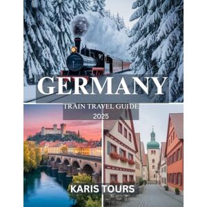 TOURS, KARIS GERMANY TRAIN TRAVEL GUIDE 2025: Epic Journeys Through Iconic Cities, Hidden Villages, Breathtaking Landscapes, Local Food, Festivals, and Timeless Cultural Treasures TOURS, KARIS GERMANY TRAIN TRAVEL GUIDE 2025: Epic Journeys Through Iconic Cities, Hidden Villages, Breathtaking Landscapes, Local Food, Festivals, and Timeless Cultural Treasures