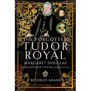 Beverley Adams The Forgotten Tudor Royal: Margaret Douglas, Grandmother to King James VI & I Beverley Adams The Forgotten Tudor Royal: Margaret Douglas, Grandmother to King James VI & I