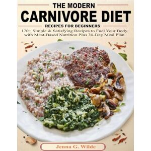 Wilde, Jenna G. THE MODERN CARNIVORE DIET RECIPES FOR BEGINNERS: 170+ Simple & Satisfying Recipes to Fuel Your Body with Meat-Based Nutrition Plus 30-Day Meal Plan Wilde, Jenna G. THE MODERN CARNIVORE DIET RECIPES FOR BEGINNERS: 170+ Simple & Satisfying Recipes to Fuel Your Body with Meat-Based Nutrition Plus 30-Day Meal Plan