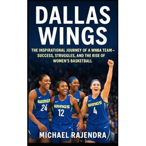 RAJENDRA, MICHAEL DALLAS WINGS: The Inspirational Journey of a WNBA Team — Success, Struggles, and the Rise of Women’s Basketball RAJENDRA, MICHAEL DALLAS WINGS: The Inspirational Journey of a WNBA Team — Success, Struggles, and the Rise of Women’s Basketball