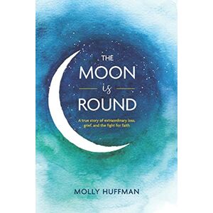 Huffman, Molly The Moon Is Round: A True Story of Extraordinary Loss, Grief, and the Fight for Faith Huffman, Molly The Moon Is Round: A True Story of Extraordinary Loss, Grief, and the Fight for Faith