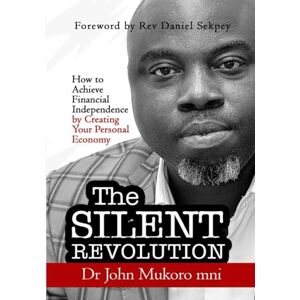 Mukoro, Dr John The Silent Revolution: How to Achieve Financial Independence by Creating Your Personal Economy Mukoro, Dr John The Silent Revolution: How to Achieve Financial Independence by Creating Your Personal Economy