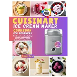Reid, Owen Cuisinart Ice Cream Maker Cookbook for Beginners: The Stress-Free, Step-by-Step Guide to Homemade Ice Cream, Gelato & Sorbet Recipes Anyone Can Master Reid, Owen Cuisinart Ice Cream Maker Cookbook for Beginners: The Stress-Free, Step-by-Step Guide to Homemade Ice Cream, Gelato & Sorbet Recipes Anyone Can Master