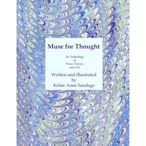 Sandage, Kelsie Anne Muse for Thought: An Anthology of Prose, Poems, and Art Sandage, Kelsie Anne Muse for Thought: An Anthology of Prose, Poems, and Art