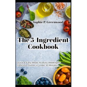 Greenwood, Sophie P. The 5-Ingredient Cookbook: Quick & Easy Meals for Busy Weeknights (Delicious Dishes in Under 30 Minutes) Greenwood, Sophie P. The 5-Ingredient Cookbook: Quick & Easy Meals for Busy Weeknights (Delicious Dishes in Under 30 Minutes)