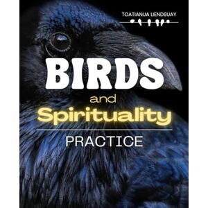 Toatianua Liendsuay Birds and Spiritual Practice: Discover The Spiritual Wisdom Healing And Sacred Guidance Of Birds As Messengers Companions And Teachers In Human Life And The Natural World Toatianua Liendsuay Birds and Spiritual Practice: Discover The Spiritual Wisdom Healing And Sacred Guidance Of Birds As Messengers Companions And Teachers In Human Life And The Natural World