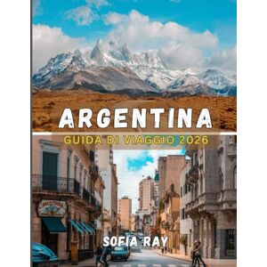 RAY, SOFIA ARGENTINA GUIDA DI VIAGGIO 2026: Il tuo manuale essenziale per la cultura, l'avventura e le intuizioni locali RAY, SOFIA ARGENTINA GUIDA DI VIAGGIO 2026: Il tuo manuale essenziale per la cultura, l'avventura e le intuizioni locali