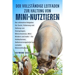 COLT, RAYMOND DER VOLLSTÄNDIGE LEITFADEN ZUR HALTUNG VON MINI-NUTZTIEREN: Der ultimative Ratgeber für Zucht, Fütterung und Haltung von Zwergziegen, Minischweinen, ... und rentable Kleinviehhaltung COLT, RAYMOND DER VOLLSTÄNDIGE LEITFADEN ZUR HALTUNG VON MINI-NUTZTIEREN: Der ultimative Ratgeber für Zucht, Fütterung und Haltung von Zwergziegen, Minischweinen, ... und rentable Kleinviehhaltung