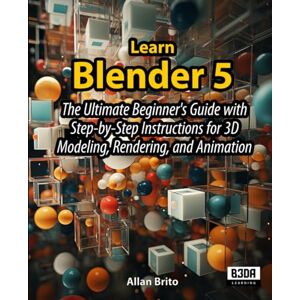 Brito, Allan Learn Blender 5: The Ultimate Beginner's Guide with Step-by-Step Instructions for 3D Modeling, Rendering, and Animation Brito, Allan Learn Blender 5: The Ultimate Beginner's Guide with Step-by-Step Instructions for 3D Modeling, Rendering, and Animation