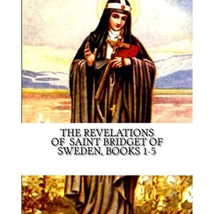 of Sweden, St Bridget The Revelations of Saint Bridget of Sweden: Books 1-5 of Sweden, St Bridget The Revelations of Saint Bridget of Sweden: Books 1-5