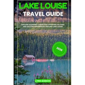 Soraya, Lyra LAKE LOUISE TRAVEL GUIDE 2026: Explore Stunning Landscapes Charming Villages and Exciting Experiences Around Lake Louise. Soraya, Lyra LAKE LOUISE TRAVEL GUIDE 2026: Explore Stunning Landscapes Charming Villages and Exciting Experiences Around Lake Louise.