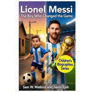 W. Watkins, Sam Lionel Messi: The Boy Who Changed the Game: How a Small Boy from Rosario Became the Greatest Footballer in the World W. Watkins, Sam Lionel Messi: The Boy Who Changed the Game: How a Small Boy from Rosario Became the Greatest Footballer in the World
