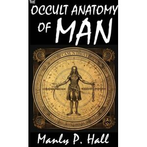 Hall, Manly P The Occult Anatomy of Man: To Which Is Added a Treatise on Occult Masonry Hall, Manly P The Occult Anatomy of Man: To Which Is Added a Treatise on Occult Masonry