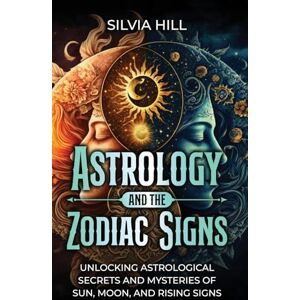 Hill, Silvia Astrology and the Zodiac Signs: Unlocking Astrological Secrets and Mysteries of Sun, Moon, and Rising Signs Hill, Silvia Astrology and the Zodiac Signs: Unlocking Astrological Secrets and Mysteries of Sun, Moon, and Rising Signs