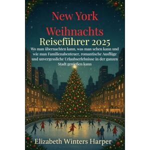 Winters Harper, Elizabeth New York Weihnachts Reiseführer 2025: Wo man übernachten kann, was man sehen kann und wie man Familienabenteuer, romantische Ausflüge und ... in der ganzen Stadt genießen kann Winters Harper, Elizabeth New York Weihnachts Reiseführer 2025: Wo man übernachten kann, was man sehen kann und wie man Familienabenteuer, romantische Ausflüge und ... in der ganzen Stadt genießen kann