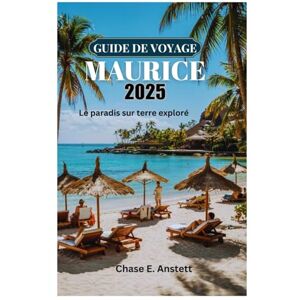 Anstett, Chase E. GUIDE DE VOYAGE MAURICE 2025: Le paradis sur terre exploré Anstett, Chase E. GUIDE DE VOYAGE MAURICE 2025: Le paradis sur terre exploré