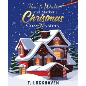 Lockhaven, T. How to Write and Market a Christmas Cozy Mystery: A Guide to Plotting and Outlining a Murder Mystery Lockhaven, T. How to Write and Market a Christmas Cozy Mystery: A Guide to Plotting and Outlining a Murder Mystery