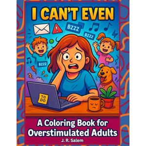Salem, J. R. I Can't Even: A Coloring Book for Overstimulated Adults Salem, J. R. I Can't Even: A Coloring Book for Overstimulated Adults