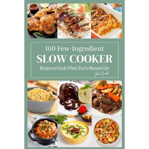 Smith, Jane 100 Few-Ingredient Slow Cooker Recipes to Cook When You're Burned Out Smith, Jane 100 Few-Ingredient Slow Cooker Recipes to Cook When You're Burned Out