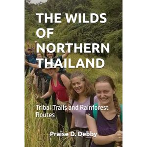 Debby, Praise D. THE WILDS OF NORTHERN THAILAND: Tribal Trails and Rainforest Routes Debby, Praise D. THE WILDS OF NORTHERN THAILAND: Tribal Trails and Rainforest Routes