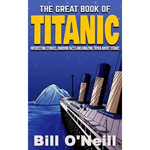 O'Neill The Great Book of Titanic: Interesting Stories, Random Facts and Amazing Trivia About Titanic O'Neill The Great Book of Titanic: Interesting Stories, Random Facts and Amazing Trivia About Titanic