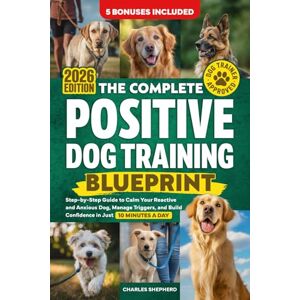 Shepherd, Charles The Complete Positive Dog Training Blueprint: Step-by-Step Guide to Calm Your Reactive and Anxious Dog, Manage Triggers, and Build Confidence in Just 10 Minutes a Day Shepherd, Charles The Complete Positive Dog Training Blueprint: Step-by-Step Guide to Calm Your Reactive and Anxious Dog, Manage Triggers, and Build Confidence in Just 10 Minutes a Day