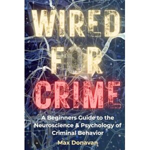 Donavan, Max WIRED FOR CRIME: A Beginner's Guide to the Neuroscience and Psychology of Criminal Behavior Donavan, Max WIRED FOR CRIME: A Beginner's Guide to the Neuroscience and Psychology of Criminal Behavior