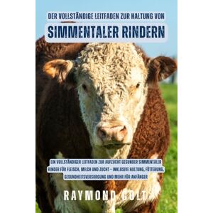 COLT, RAYMOND Der vollständige Leitfaden zur Haltung von Simmentaler Rindern: Ein vollständiger Leitfaden zur Aufzucht gesunder Simmentaler Rinder für Fleisch, ... Gesundheitsversorgung und mehr für Anfänger COLT, RAYMOND Der vollständige Leitfaden zur Haltung von Simmentaler Rindern: Ein vollständiger Leitfaden zur Aufzucht gesunder Simmentaler Rinder für Fleisch, ... Gesundheitsversorgung und mehr für Anfänger